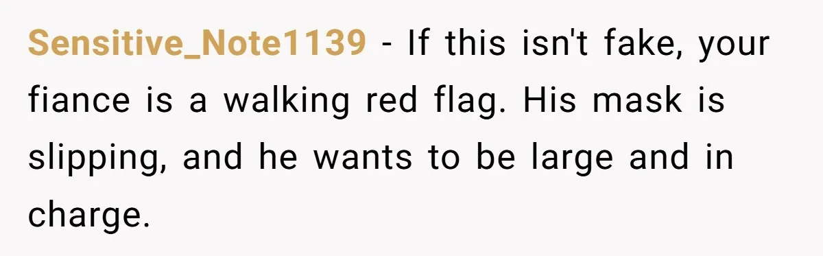 Sensitive_Note1139 − If this isn't fake, your fiance is a walking red flag. His mask is slipping, and he wants to be large and in charge.