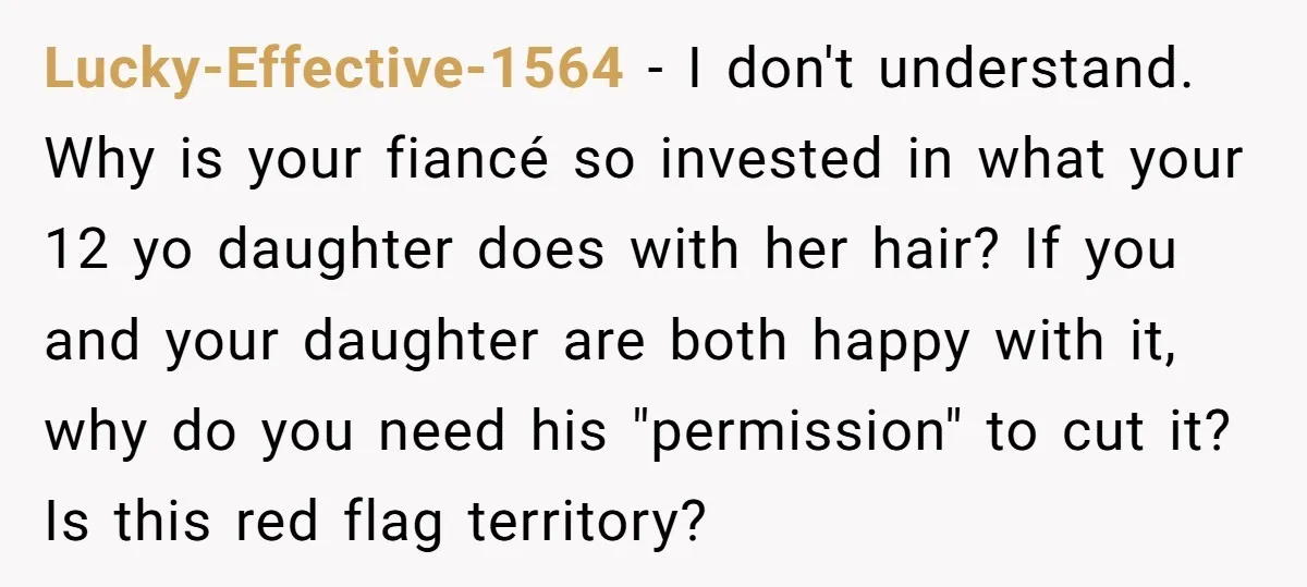 Lucky-Effective-1564 − I don't understand. Why is your fiancé so invested in what your 12 yo daughter does with her hair? If you and your daughter are both happy with...