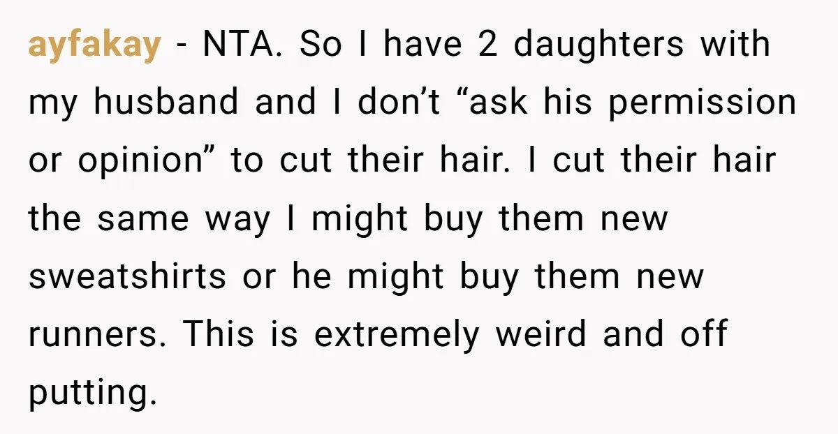 ayfakay − NTA. So I have 2 daughters with my husband and I don’t “ask his permission or opinion” to cut their hair. I cut their hair the same way...