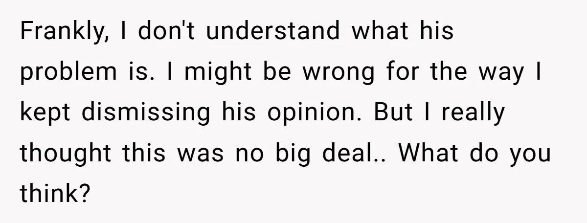 Frankly, I don't understand what his problem is. I might be wrong for the way I kept dismissing his opinion. But I really thought this was no big deal.. What...