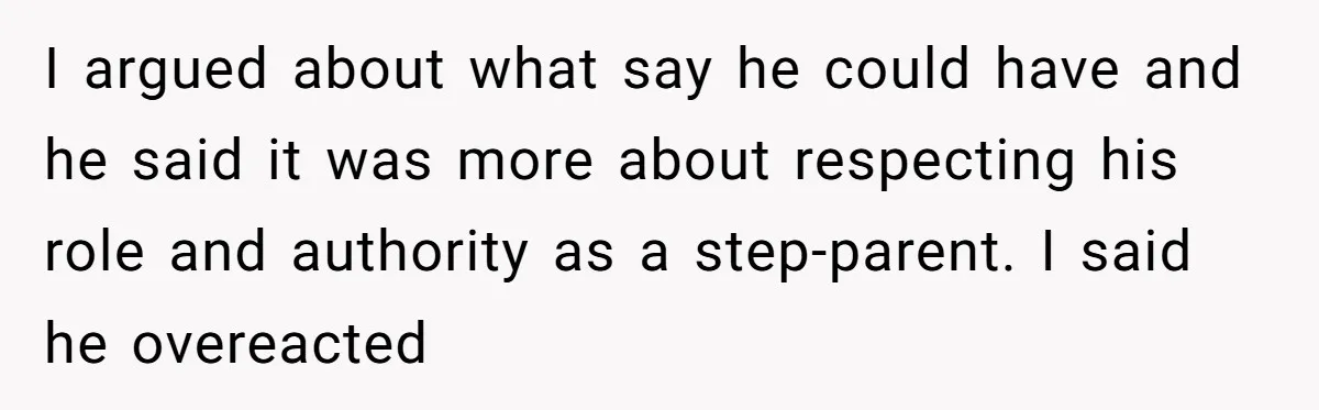 I argued about what say he could have and he said it was more about respecting his role and authority as a step-parent. I said he overeacted