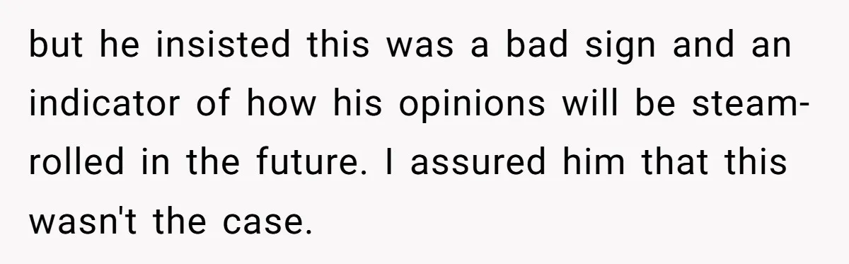 but he insisted this was a bad sign and an indicator of how his opinions will be steam-rolled in the future. I assured him that this wasn't the case.