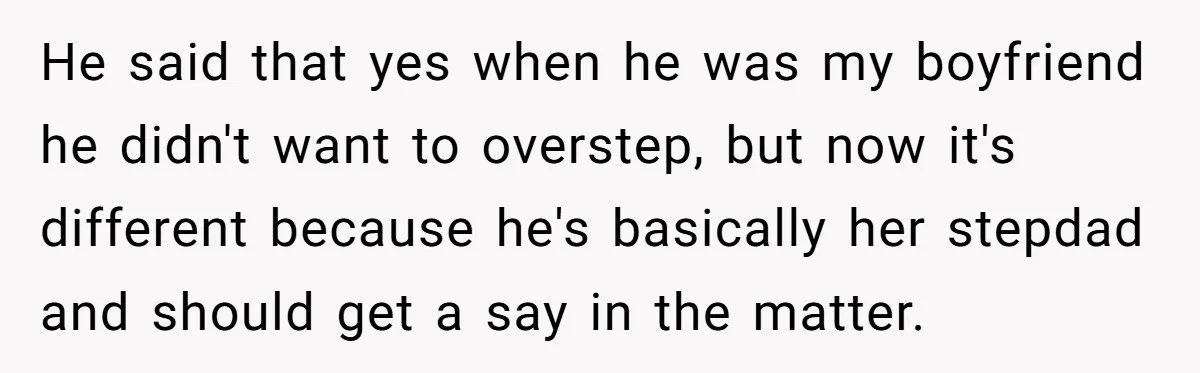 He said that yes when he was my boyfriend he didn't want to overstep, but now it's different because he's basically her stepdad and should get a say in the...