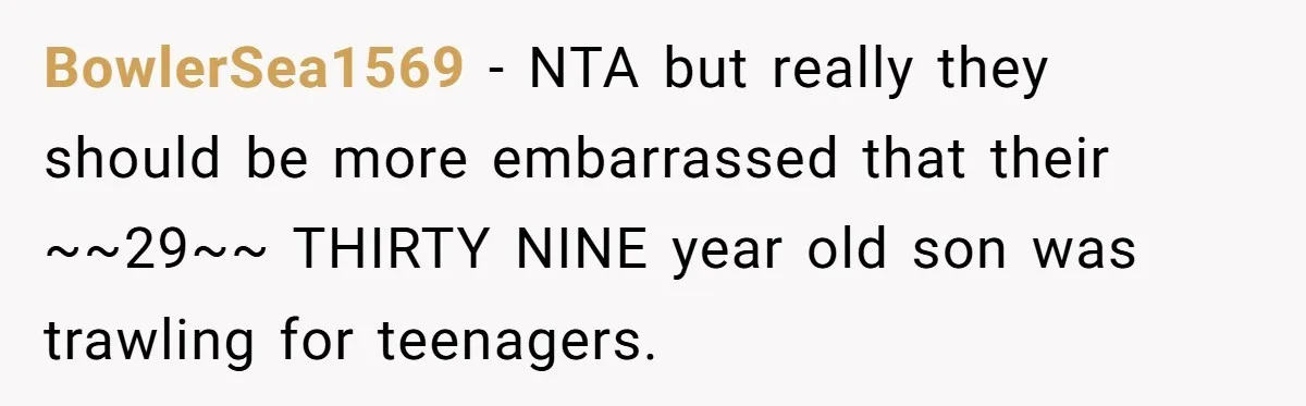 BowlerSea1569 − NTA but really they should be more embarrassed that their ~~29~~ THIRTY NINE year old son was trawling for teenagers.