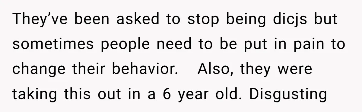 They’ve been asked to stop being dicjs but sometimes people need to be put in pain to change their behavior. Also, they were taking this out in a 6 year...