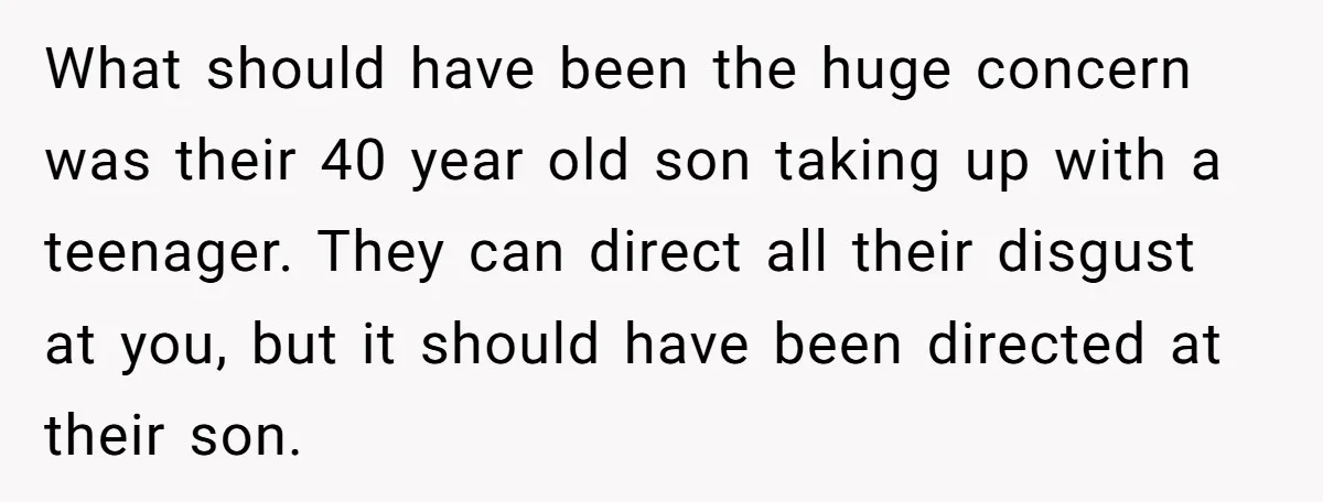 What should have been the huge concern was their 40 year old son taking up with a teenager. They can direct all their disgust at you, but it should have...