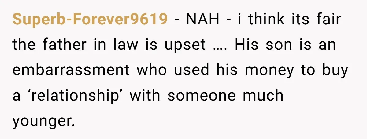 Superb-Forever9619 − NAH - i think its fair the father in law is upset …. His son is an embarrassment who used his money to buy a ‘relationship’ with someone...