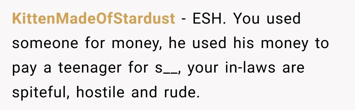 KittenMadeOfStardust − ESH. You used someone for money, he used his money to pay a teenager for s__, your in-laws are spiteful, hostile and rude.