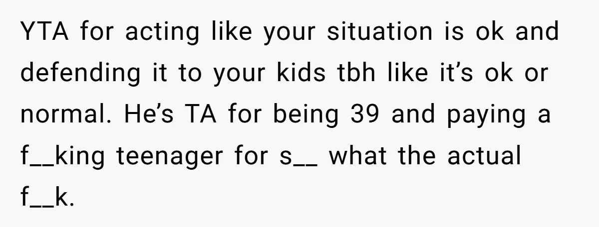 YTA for acting like your situation is ok and defending it to your kids tbh like it’s ok or normal. He’s TA for being 39 and paying a f__king teenager...