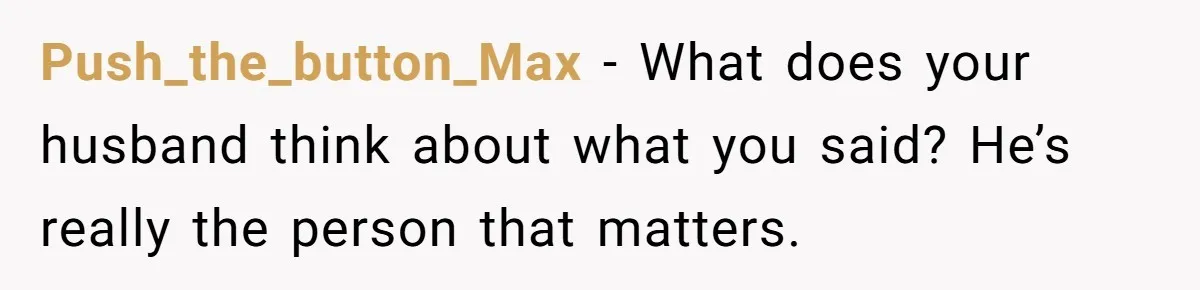 Push_the_button_Max − What does your husband think about what you said? He’s really the person that matters.