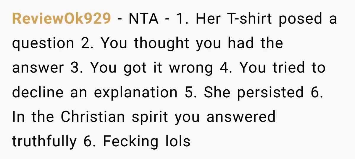 ReviewOk929 − NTA - 1. Her T-shirt posed a question 2. You thought you had the answer 3. You got it wrong 4. You tried to decline an explanation 5....