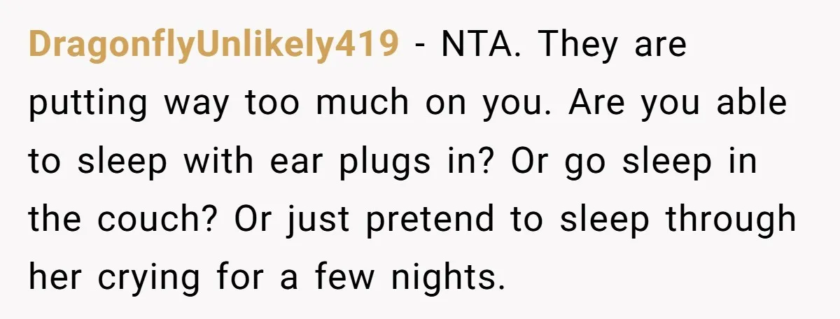 DragonflyUnlikely419 − NTA. They are putting way too much on you. Are you able to sleep with ear plugs in? Or go sleep in the couch? Or just pretend to...