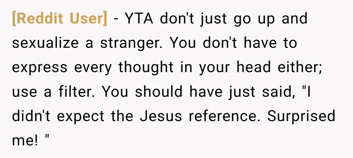 [Reddit User] − YTA don't just go up and sexualize a stranger. You don't have to express every thought in your head either; use a filter. You should have just...