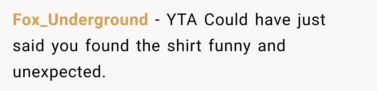 Fox_Underground − YTA Could have just said you found the shirt funny and unexpected.
