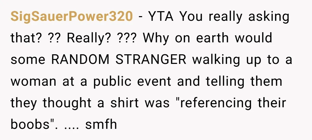 SigSauerPower320 − YTA You really asking that? ?? Really? ??? Why on earth would some RANDOM STRANGER walking up to a woman at a public event and telling them they...