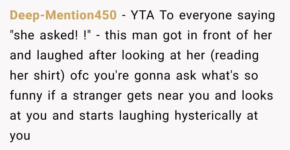 Deep-Mention450 − YTA To everyone saying "she asked! !" - this man got in front of her and laughed after looking at her (reading her shirt) ofc you're gonna ask...