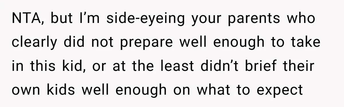 NTA, but I’m side-eyeing your parents who clearly did not prepare well enough to take in this kid, or at the least didn’t brief their own kids well enough on...