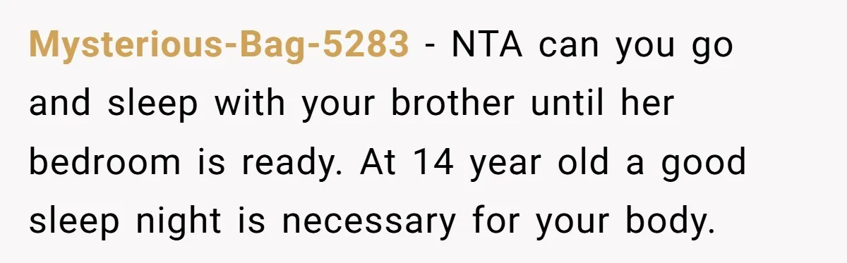 Mysterious-Bag-5283 − NTA can you go and sleep with your brother until her bedroom is ready. At 14 year old a good sleep night is necessary for your body.