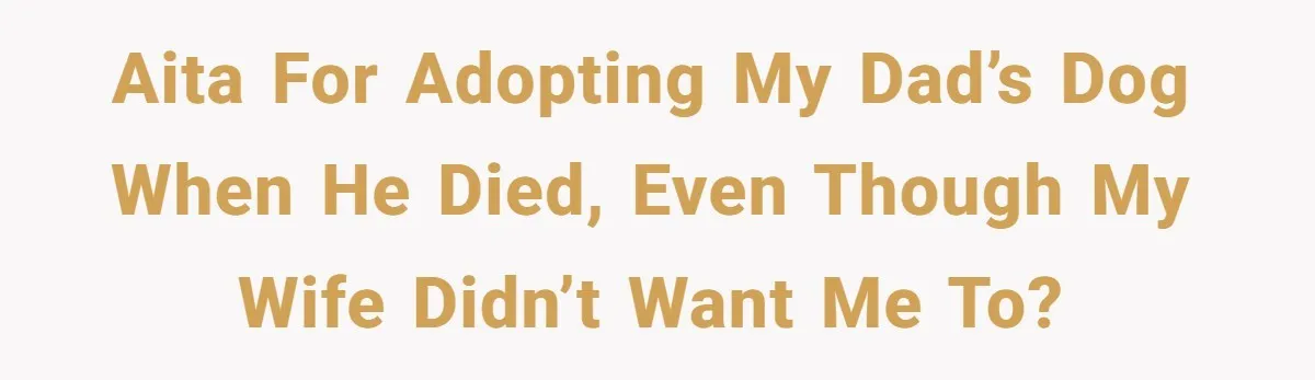AITA for adopting my dad’s dog when he died, even though my wife didn’t want me to?