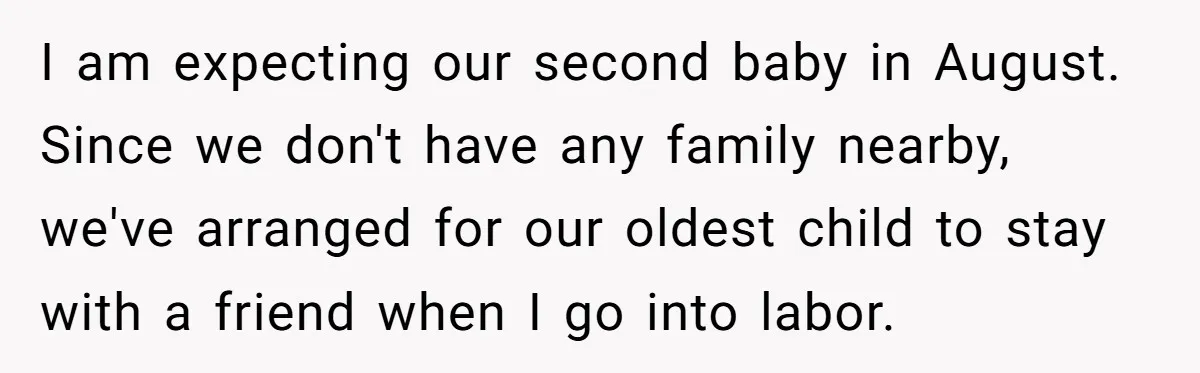 I am expecting our second baby in August. Since we don't have any family nearby, we've arranged for our oldest child to stay with a friend when I go into...