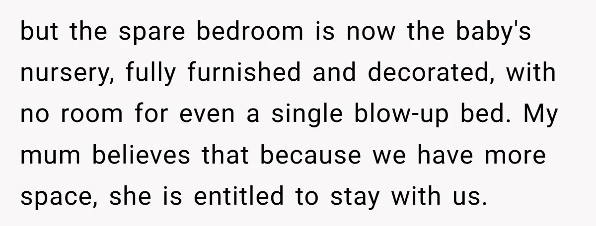 but the spare bedroom is now the baby's nursery, fully furnished and decorated, with no room for even a single blow-up bed. My mum believes that because we have more...