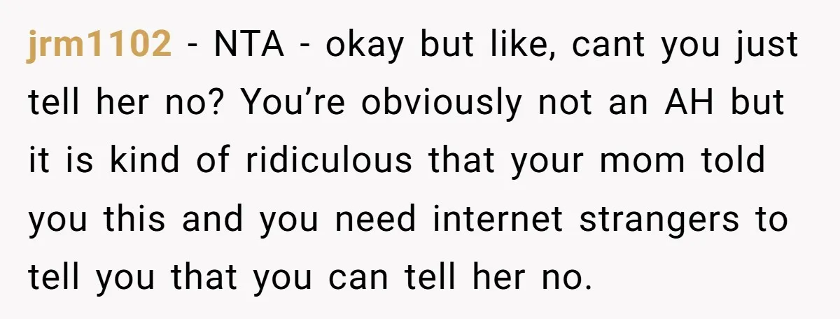 jrm1102 − NTA - okay but like, cant you just tell her no? You’re obviously not an AH but it is kind of ridiculous that your mom told you this...