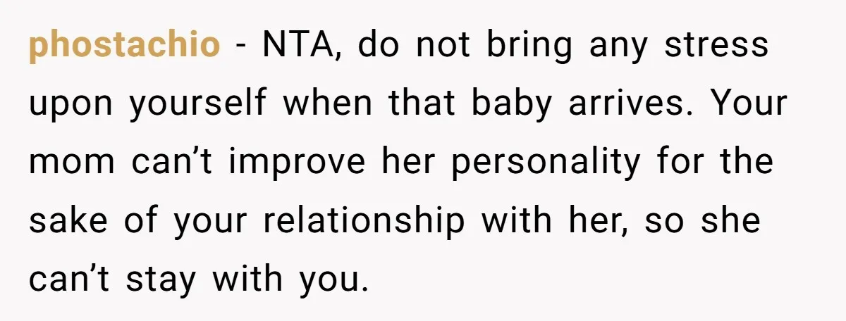 phostachio − NTA, do not bring any stress upon yourself when that baby arrives. Your mom can’t improve her personality for the sake of your relationship with her, so she...