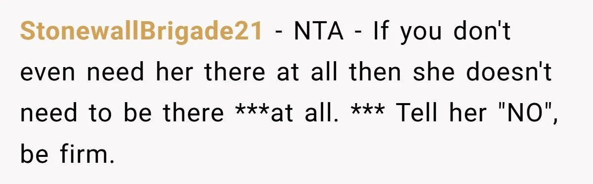 StonewallBrigade21 − NTA - If you don't even need her there at all then she doesn't need to be there ***at all. *** Tell her "NO", be firm.
