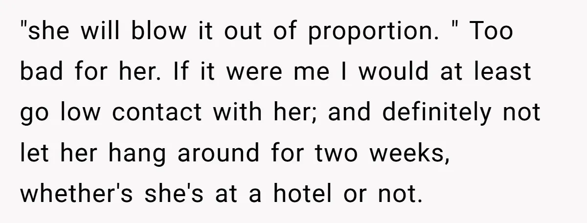"she will blow it out of proportion. " Too bad for her. If it were me I would at least go low contact with her; and definitely not let her...