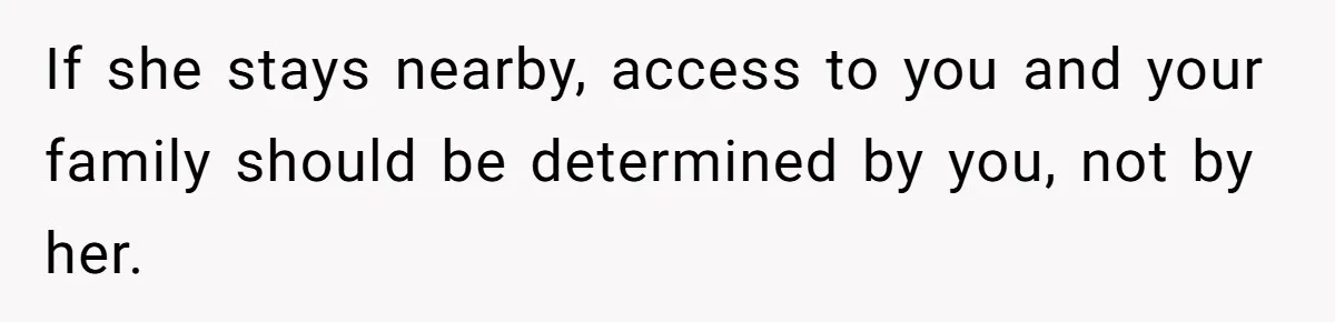 If she stays nearby, access to you and your family should be determined by you, not by her.