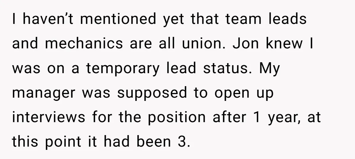 I haven’t mentioned yet that team leads and mechanics are all union. Jon knew I was on a temporary lead status. My manager was supposed to open up interviews for...