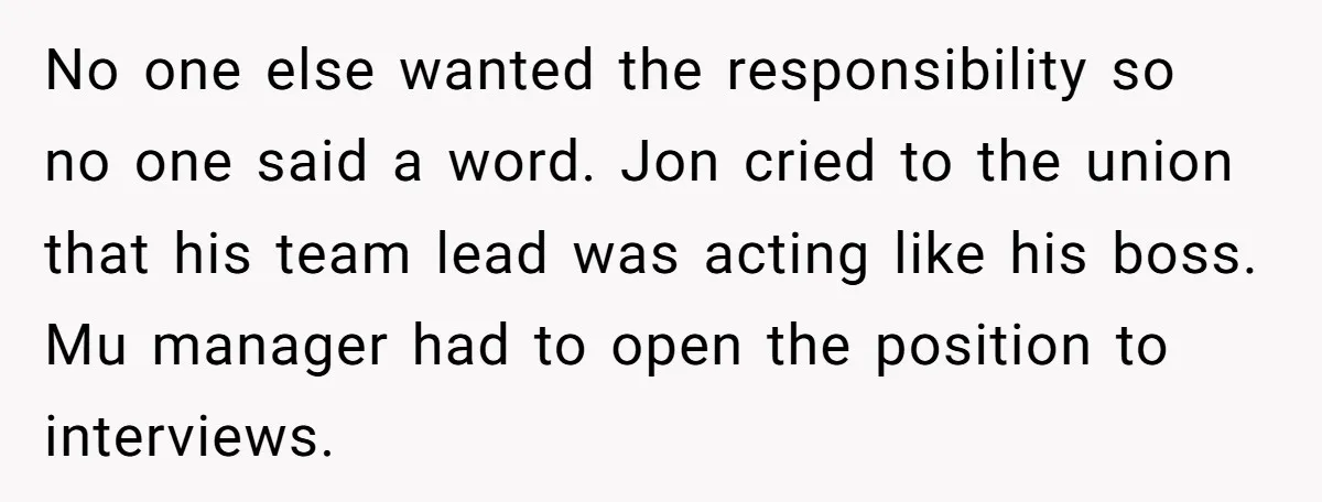 No one else wanted the responsibility so no one said a word. Jon cried to the union that his team lead was acting like his boss. Mu manager had to...