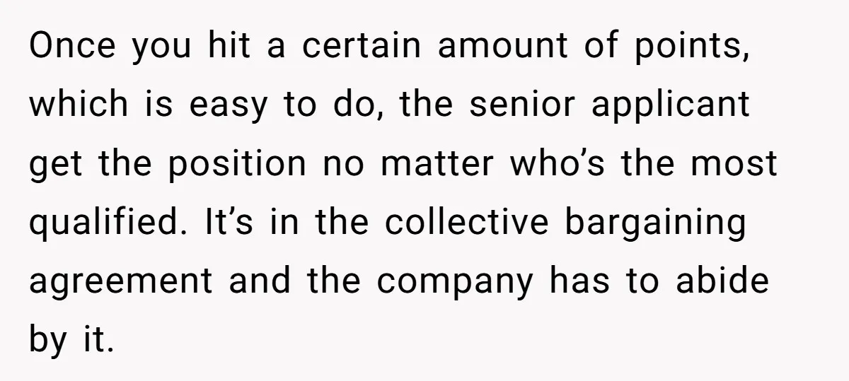 Once you hit a certain amount of points, which is easy to do, the senior applicant get the position no matter who’s the most qualified. It’s in the collective bargaining...