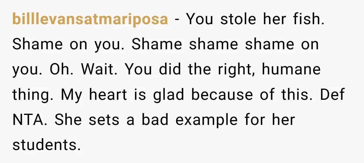 billlevansatmariposa − You stole her fish. Shame on you. Shame shame shame on you. Oh. Wait. You did the right, humane thing. My heart is glad because of this. Def...
