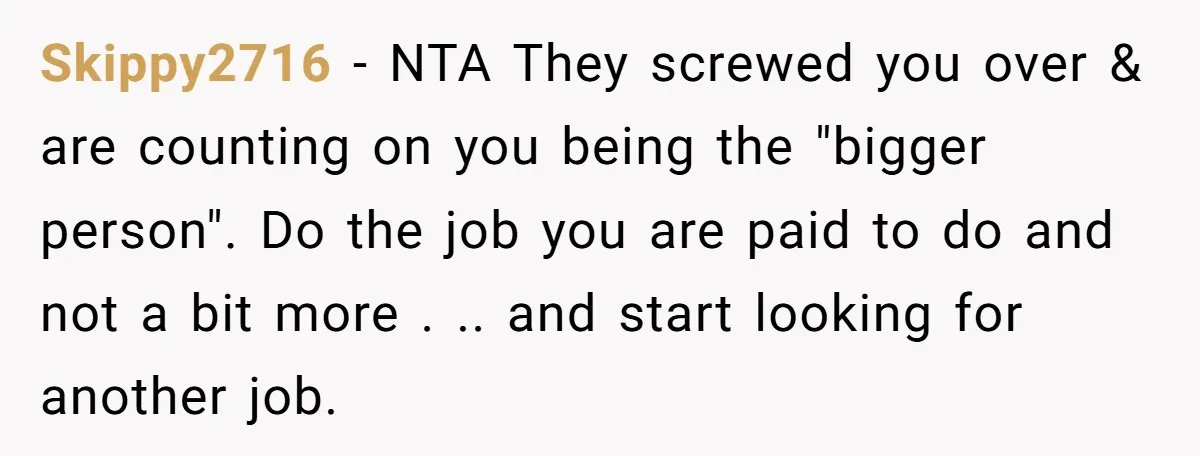 Skippy2716 − NTA They screwed you over & are counting on you being the "bigger person". Do the job you are paid to do and not a bit more ....