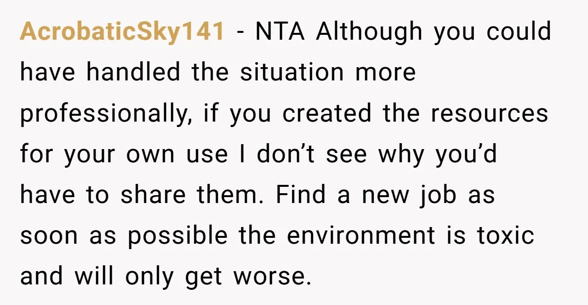 AcrobaticSky141 − NTA Although you could have handled the situation more professionally, if you created the resources for your own use I don’t see why you’d have to share them....