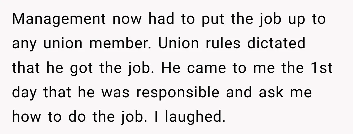 Management now had to put the job up to any union member. Union rules dictated that he got the job. He came to me the 1st day that he was...