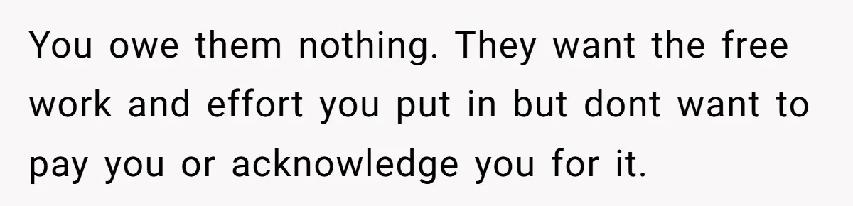 You owe them nothing. They want the free work and effort you put in but dont want to pay you or acknowledge you for it.