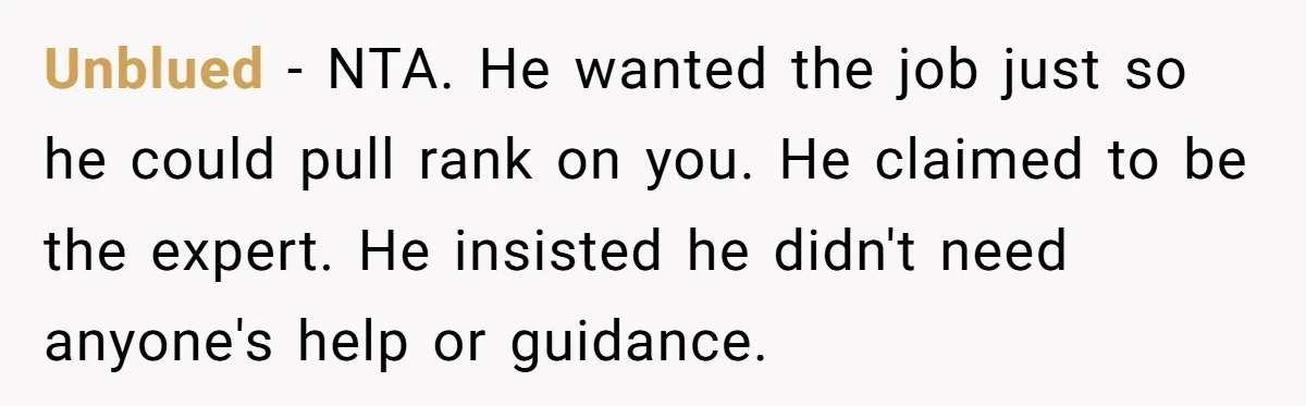Unblued − NTA. He wanted the job just so he could pull rank on you. He claimed to be the expert. He insisted he didn't need anyone's help or guidance.