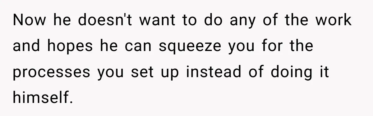 Now he doesn't want to do any of the work and hopes he can squeeze you for the processes you set up instead of doing it himself.