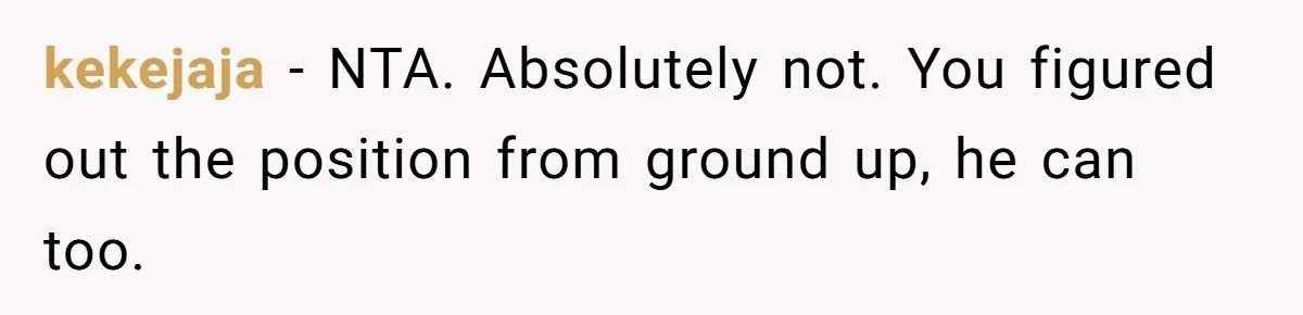 kekejaja − NTA. Absolutely not. You figured out the position from ground up, he can too.