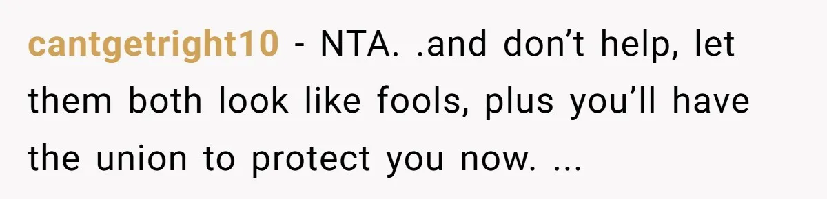 cantgetright10 − NTA. .and don’t help, let them both look like fools, plus you’ll have the union to protect you now. ...