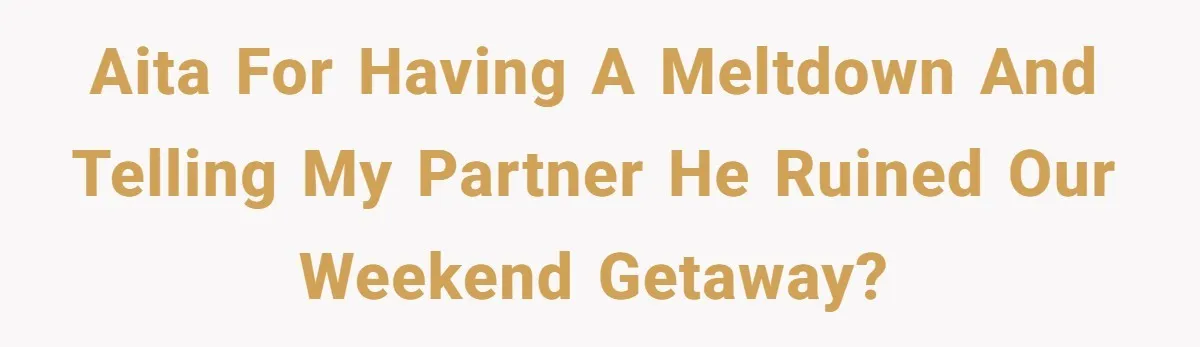 AITA for having a meltdown and telling my partner he ruined our weekend getaway?