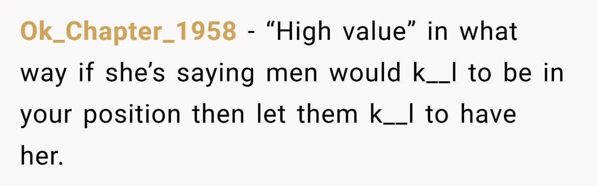 Ok_Chapter_1958 − “High value” in what way if she’s saying men would k__l to be in your position then let them k__l to have her.