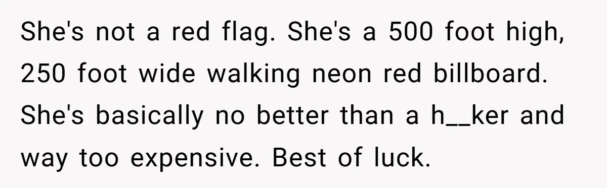 She's not a red flag. She's a 500 foot high, 250 foot wide walking neon red billboard. She's basically no better than a h__ker and way too expensive. Best of...