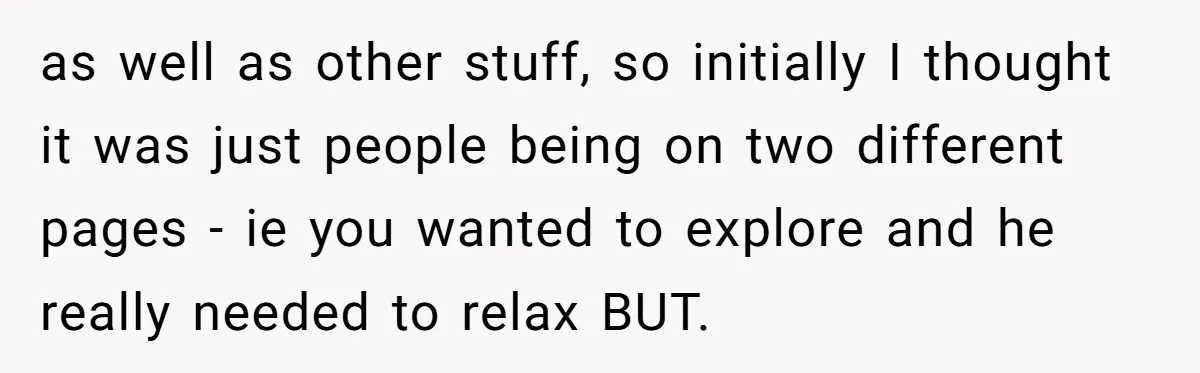 as well as other stuff, so initially I thought it was just people being on two different pages - ie you wanted to explore and he really needed to relax...