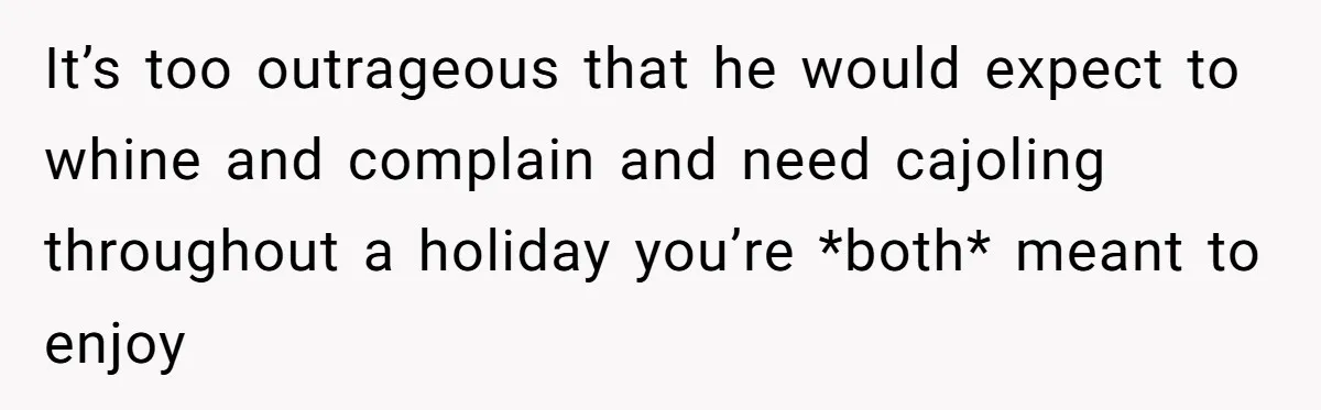 It’s too outrageous that he would expect to whine and complain and need cajoling throughout a holiday you’re *both* meant to enjoy