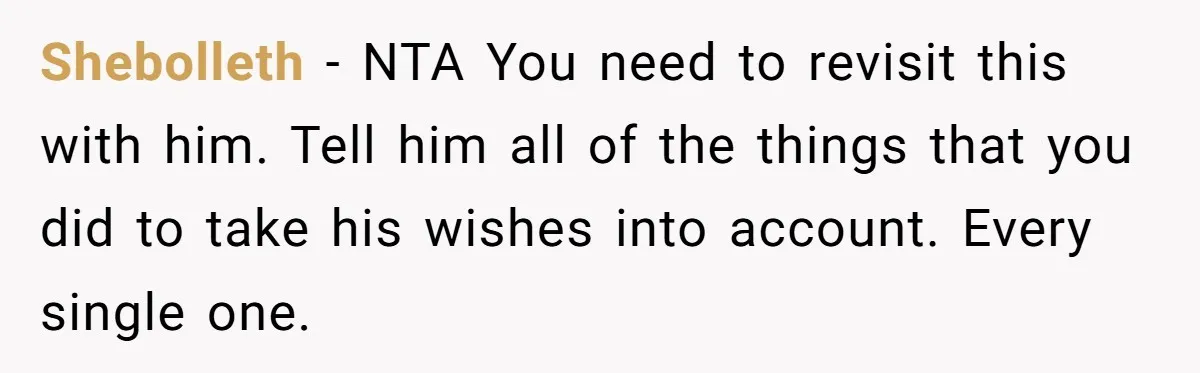 Shebolleth − NTA You need to revisit this with him. Tell him all of the things that you did to take his wishes into account. Every single one.