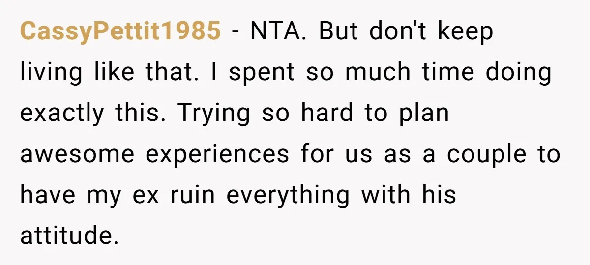 CassyPettit1985 − NTA. But don't keep living like that. I spent so much time doing exactly this. Trying so hard to plan awesome experiences for us as a couple to...