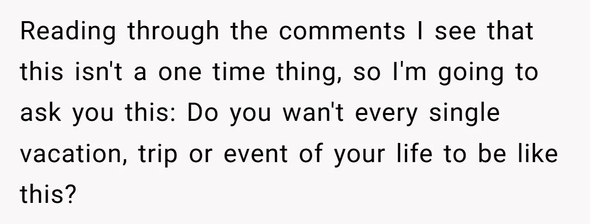 Reading through the comments I see that this isn't a one time thing, so I'm going to ask you this: Do you wan't every single vacation, trip or event of...
